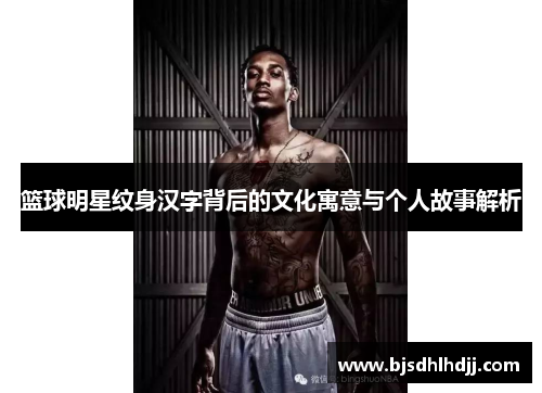 篮球明星纹身汉字背后的文化寓意与个人故事解析